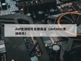 dnf史诗碎片兑换商店（dnf2021史诗碎片）