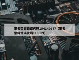 王者荣耀错误代码154140677（王者荣耀错误代码110509）