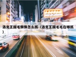 洛克王国毛懒懒怎么抓（洛克王国毛毛在哪抓）