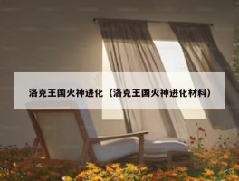 洛克王国火神进化（洛克王国火神进化材料）