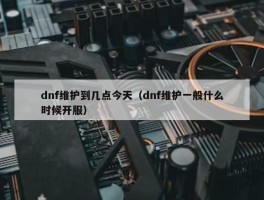 dnf维护到几点今天（dnf维护一般什么时候开服）