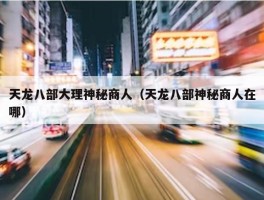 天龙八部大理神秘商人（天龙八部神秘商人在哪）