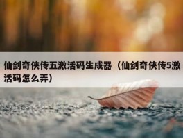 仙剑奇侠传五激活码生成器（仙剑奇侠传5激活码怎么弄）