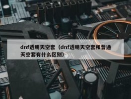 dnf透明天空套（dnf透明天空套和普通天空套有什么区别）