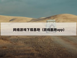 网络游戏下载基地（游戏基地app）