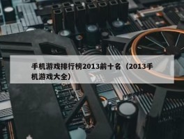 手机游戏排行榜2013前十名（2013手机游戏大全）