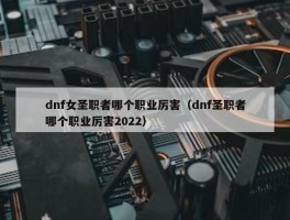 dnf女圣职者哪个职业厉害（dnf圣职者哪个职业厉害2022）