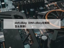 dnfcdkey（DNFcdkey兑换码怎么获得）