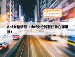 dnf女枪转职（dnf女枪转职任务在哪里接）