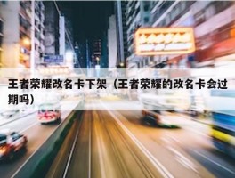 王者荣耀改名卡下架（王者荣耀的改名卡会过期吗）