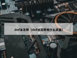 dnf冰冻师（dnf冰冻师用什么武器）