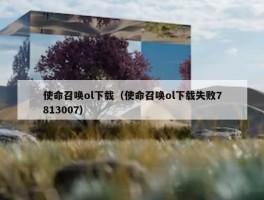 使命召唤ol下载（使命召唤ol下载失败7813007）