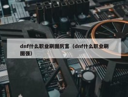 dnf什么职业刷图厉害（dnf什么职业刷图强）