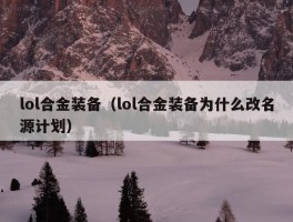 lol合金装备（lol合金装备为什么改名源计划）