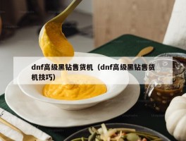 dnf高级黑钻售货机（dnf高级黑钻售货机技巧）