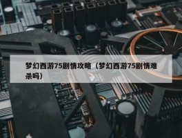 梦幻西游75剧情攻略（梦幻西游75剧情难杀吗）