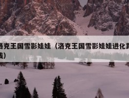 洛克王国雪影娃娃（洛克王国雪影娃娃进化路线）