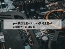 psv梦幻之星ol2（psv梦幻之星ol2停服了还可以玩吗）