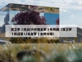 保卫萝卜挑战34攻略金萝卜布阵图（保卫萝卜挑战第33关金萝卜金牌攻略）