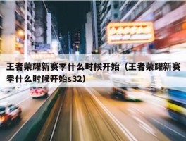 王者荣耀新赛季什么时候开始（王者荣耀新赛季什么时候开始s32）