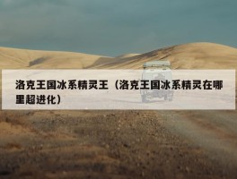 洛克王国冰系精灵王（洛克王国冰系精灵在哪里超进化）