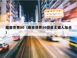 魔兽世界80（魔兽世界80级兽王猎人加点）