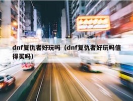 dnf复仇者好玩吗（dnf复仇者好玩吗值得买吗）