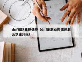 dnf副职业控偶师（dnf副职业控偶师怎么快速升级）