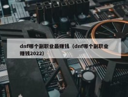 dnf哪个副职业最赚钱（dnf哪个副职业赚钱2022）