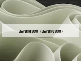 dnf古城遗物（dnf古代遗物）