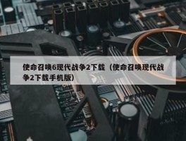 使命召唤6现代战争2下载（使命召唤现代战争2下载手机版）