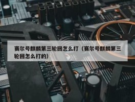 赛尔号麒麟第三轮回怎么打（赛尔号麒麟第三轮回怎么打的）