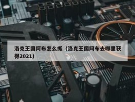 洛克王国阿布怎么抓（洛克王国阿布去哪里获得2021）