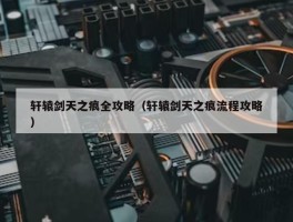 轩辕剑天之痕全攻略（轩辕剑天之痕流程攻略）