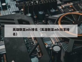 英雄联盟adc排名（英雄联盟adc玩家排名）