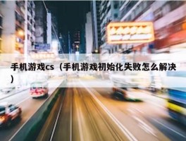 手机游戏cs（手机游戏初始化失败怎么解决）