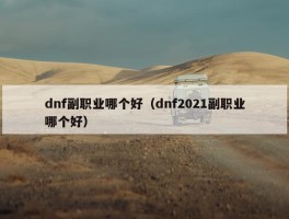 dnf副职业哪个好（dnf2021副职业哪个好）