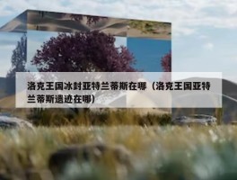 洛克王国冰封亚特兰蒂斯在哪（洛克王国亚特兰蒂斯遗迹在哪）