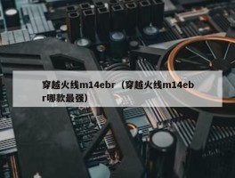 穿越火线m14ebr（穿越火线m14ebr哪款最强）