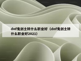 dnf鬼剑士转什么职业好（dnf鬼剑士转什么职业好2021）