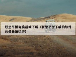 联想平板电脑游戏下载（联想平板下载的软件总是无法运行）