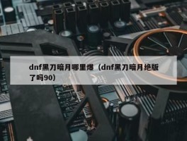 dnf黑刀暗月哪里爆（dnf黑刀暗月绝版了吗90）