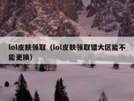 lol皮肤领取（lol皮肤领取错大区能不能更换）