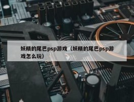 妖精的尾巴psp游戏（妖精的尾巴psp游戏怎么玩）