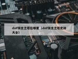 dnf领主之塔在哪里（dnf领主之塔史诗大全）