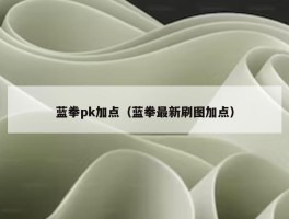 蓝拳pk加点（蓝拳最新刷图加点）