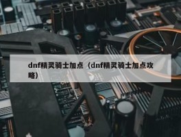 dnf精灵骑士加点（dnf精灵骑士加点攻略）