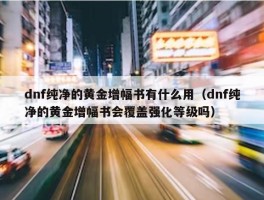 dnf纯净的黄金增幅书有什么用（dnf纯净的黄金增幅书会覆盖强化等级吗）