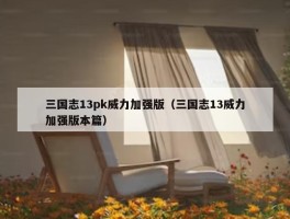 三国志13pk威力加强版（三国志13威力加强版本篇）