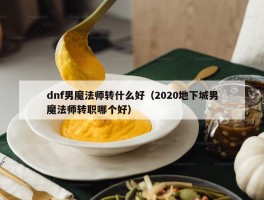 dnf男魔法师转什么好（2020地下城男魔法师转职哪个好）